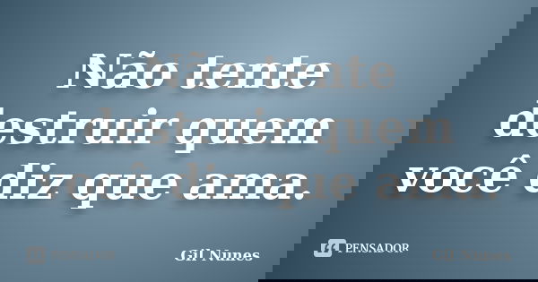 Não tente destruir quem você diz que ama.... Frase de Gil Nunes.
