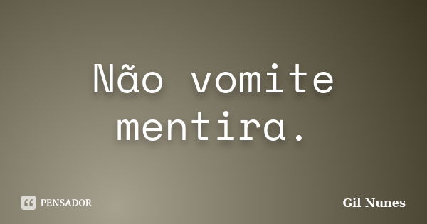 Não vomite mentira.... Frase de Gil Nunes.