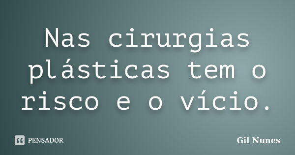 Nas cirurgias plásticas tem o risco e o vício.... Frase de Gil Nunes.