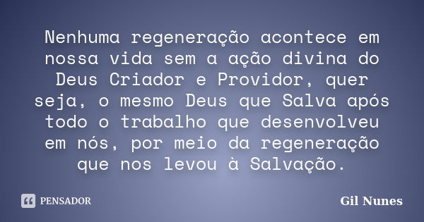 Nenhuma regeneração acontece em nossa vida sem a ação divina do Deus Criador e Providor, quer seja, o mesmo Deus que Salva após todo o trabalho que desenvolveu ... Frase de Gil Nunes.