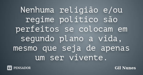 Nenhuma religião e/ou regime político são perfeitos se colocam em segundo plano a vida, mesmo que seja de apenas um ser vivente.... Frase de Gil Nunes.