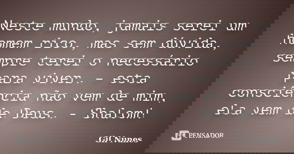 Neste mundo, jamais serei um homem rico, mas sem dúvida, sempre terei o necessário para viver. – esta consciência não vem de mim, ela vem de Deus. - Shalom!... Frase de Gil Nunes.