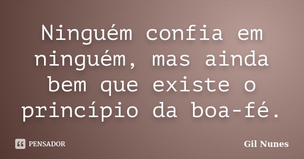 Ninguém confia em ninguém, mas ainda bem que existe o princípio da boa-fé.... Frase de Gil Nunes.