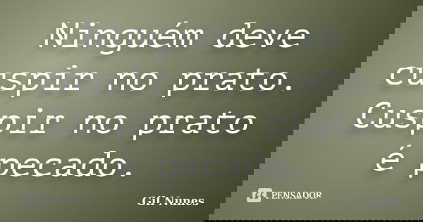 Ninguém deve cuspir no prato. Cuspir no prato é pecado.... Frase de Gil Nunes.