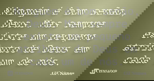 Ninguém é bom senão, Deus. Mas sempre existe um pequeno atributo de Deus em cada um de nós.... Frase de Gil Nunes.