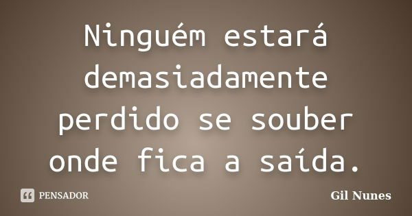 Ninguém estará demasiadamente perdido se souber onde fica a saída.... Frase de Gil Nunes.