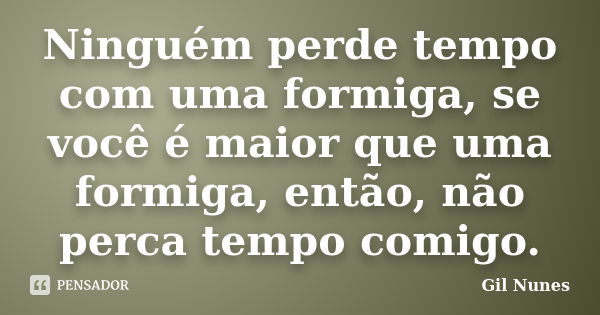 Ninguém perde tempo com uma formiga, se você é maior que uma formiga, então, não perca tempo comigo.... Frase de Gil Nunes.