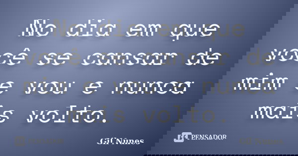 No dia em que você se cansar de mim e vou e nunca mais volto.... Frase de Gil Nunes.