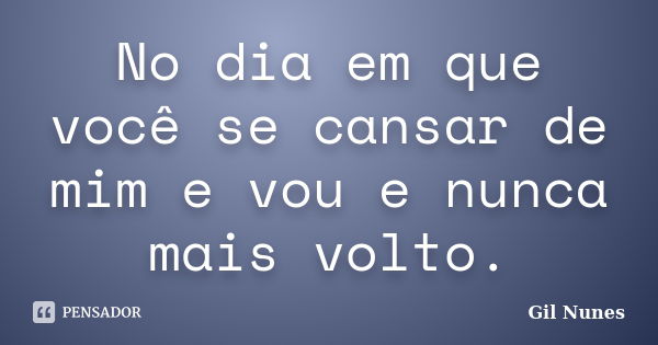 No dia em que você se cansar de mim e vou e nunca mais volto.... Frase de Gil Nunes.