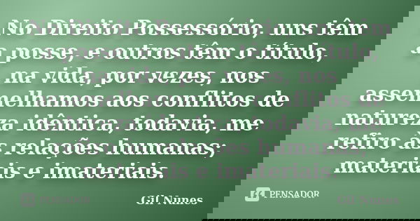 No Direito Possessório, uns têm a posse, e outros têm o título, na vida, por vezes, nos assemelhamos aos conflitos de natureza idêntica, todavia, me refiro às r... Frase de Gil Nunes.