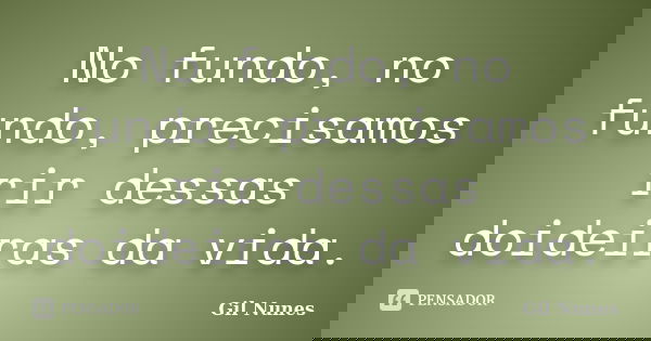 No fundo, no fundo, precisamos rir dessas doideiras da vida.... Frase de Gil Nunes.