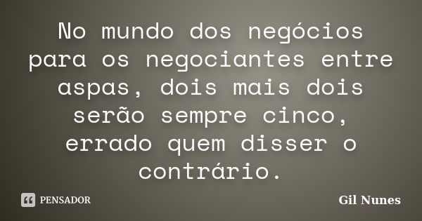 No mundo dos negócios para os negociantes entre aspas, dois mais dois serão sempre cinco, errado quem disser o contrário.... Frase de Gil Nunes.