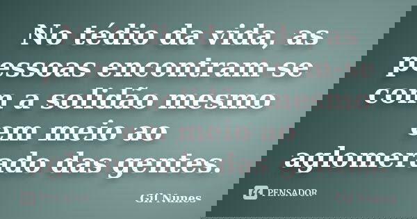 No tédio da vida, as pessoas encontram-se com a solidão mesmo em meio ao aglomerado das gentes.... Frase de Gil Nunes.