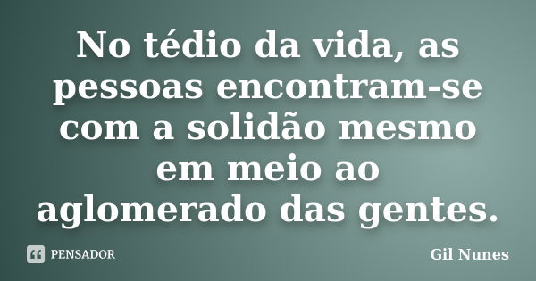 No tédio da vida, as pessoas encontram-se com a solidão mesmo em meio ao aglomerado das gentes.... Frase de Gil Nunes.