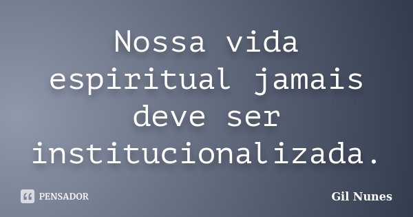 Nossa vida espiritual jamais deve ser institucionalizada.... Frase de Gil Nunes.
