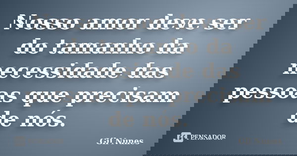 Nosso amor deve ser do tamanho da necessidade das pessoas que precisam de nós.... Frase de Gil Nunes.