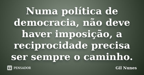 Numa política de democracia, não deve haver imposição, a reciprocidade precisa ser sempre o caminho.... Frase de Gil Nunes.
