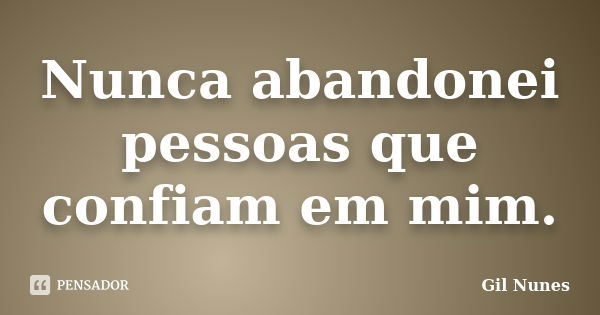 Nunca abandonei pessoas que confiam em mim.... Frase de Gil Nunes.