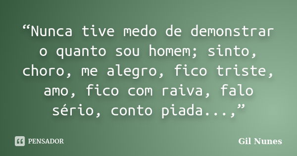 “Nunca tive medo de demonstrar o quanto sou homem; sinto, choro, me alegro, fico triste, amo, fico com raiva, falo sério, conto piada...,”... Frase de Gil Nunes.