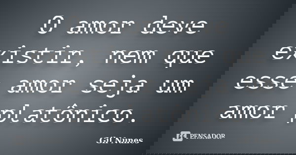 O amor deve existir, nem que esse amor seja um amor platônico.... Frase de Gil Nunes.