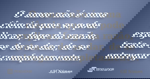 O amor não é uma ciência que se pode explicar, foge da razão, trata-se de se dar, de se entregar completamente.... Frase de Gil Nunes.