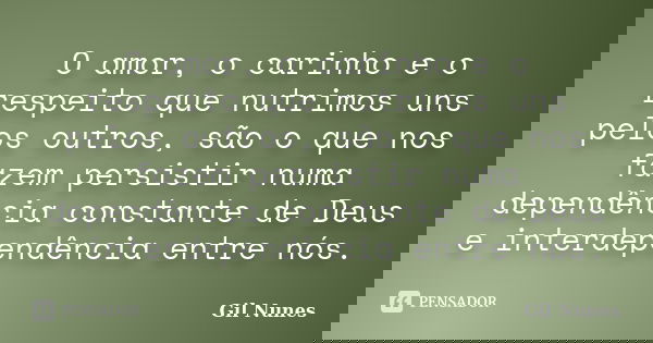 O amor, o carinho e o respeito que nutrimos uns pelos outros, são o que nos fazem persistir numa dependência constante de Deus e interdependência entre nós.... Frase de Gil Nunes.