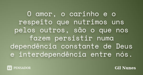 O amor, o carinho e o respeito que nutrimos uns pelos outros, são o que nos fazem persistir numa dependência constante de Deus e interdependência entre nós.... Frase de Gil Nunes.