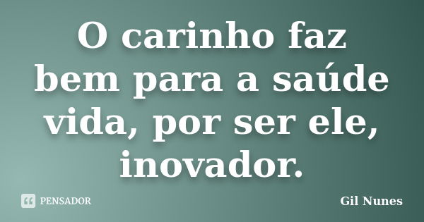 O carinho faz bem para a saúde / vida, por ser ele, inovador.... Frase de Gil Nunes.