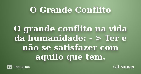 O Grande Conflito O grande conflito na vida da humanidade: - > Ter e não se satisfazer com aquilo que tem.... Frase de Gil Nunes.
