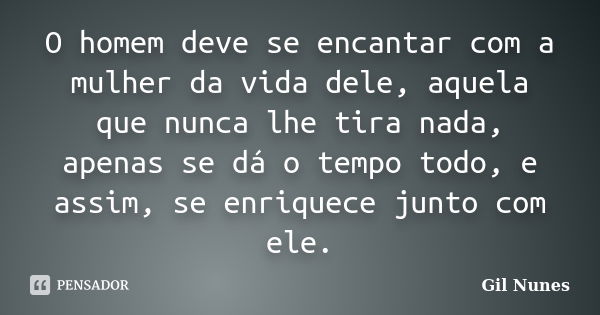 O homem deve se encantar com a mulher da vida dele, aquela que nunca lhe tira nada, apenas se dá o tempo todo, e assim, se enriquece junto com ele.... Frase de Gil Nunes.