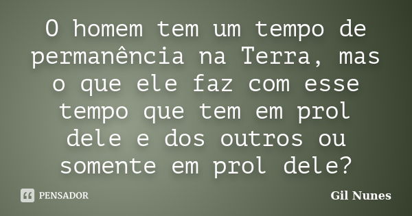 O homem tem um tempo de permanência na Terra, mas o que ele faz com esse tempo que tem em prol dele e dos outros ou somente em prol dele?... Frase de Gil Nunes.