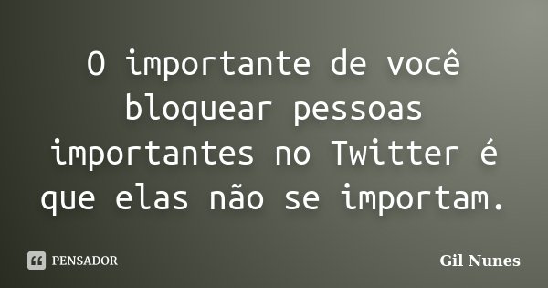 O importante de você bloquear pessoas importantes no Twitter é que elas não se importam.... Frase de Gil Nunes.