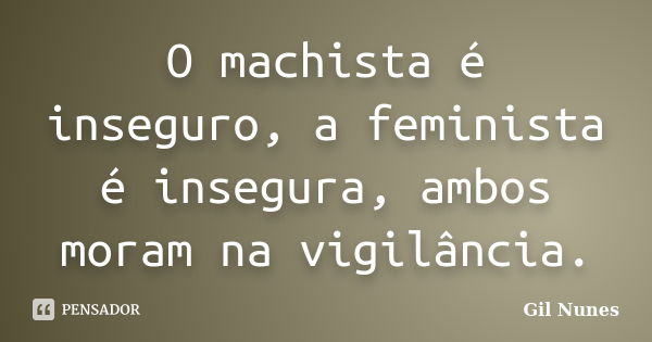 O machista é inseguro, a feminista é insegura, ambos moram na vigilância.... Frase de Gil Nunes.