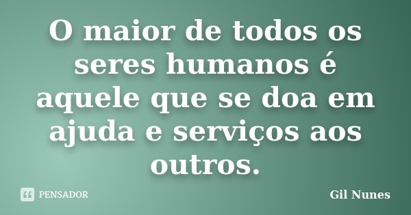 O maior de todos os seres humanos é aquele que se doa em ajuda e serviços aos outros.... Frase de Gil Nunes.