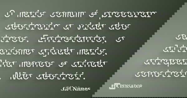 O mais comum é procurar destruir a vida dos outros. Entretanto, o altruísmo ajuda mais, atrapalha menos e ainda constrói. Não destrói.... Frase de Gil Nunes.
