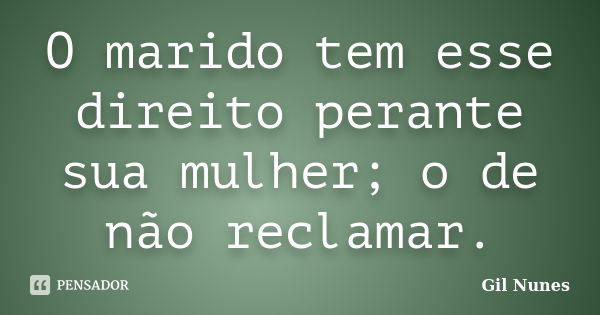 O marido tem esse direito perante sua mulher; o de não reclamar.... Frase de Gil Nunes.