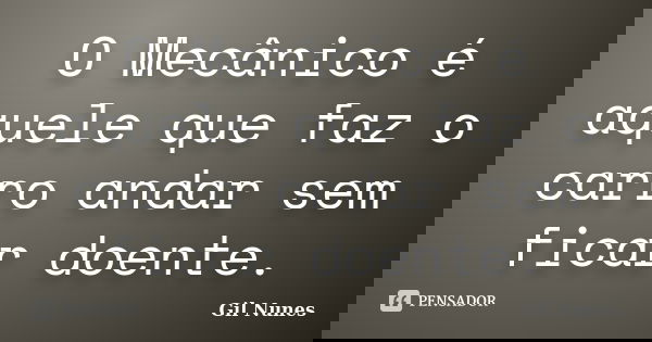 O Mecânico é aquele que faz o carro andar sem ficar doente.... Frase de Gil Nunes.