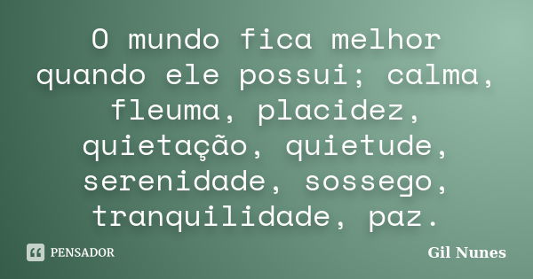 O mundo fica melhor quando ele possui; calma, fleuma, placidez, quietação, quietude, serenidade, sossego, tranquilidade, paz.... Frase de Gil Nunes.