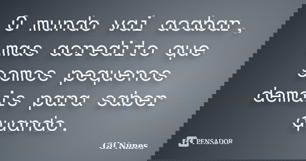 O mundo vai acabar, mas acredito que somos pequenos demais para saber quando.... Frase de Gil Nunes.