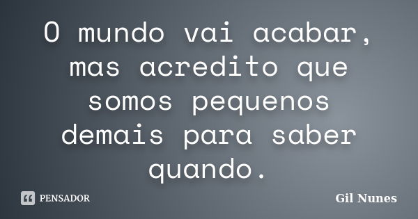 O mundo vai acabar, mas acredito que somos pequenos demais para saber quando.... Frase de Gil Nunes.