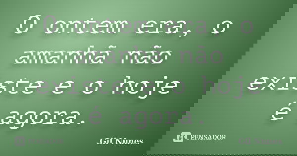 O ontem era, o amanhã não existe e o hoje é agora.... Frase de Gil Nunes.