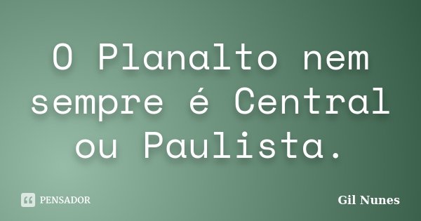 O Planalto nem sempre é Central ou Paulista.... Frase de Gil Nunes.