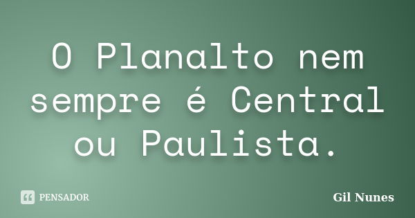 O Planalto nem sempre é Central ou Paulista.... Frase de Gil Nunes.