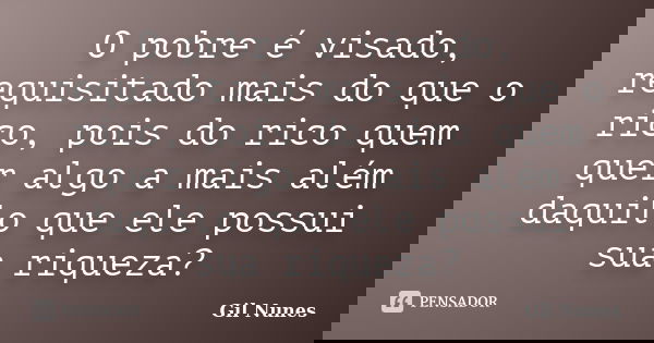 O pobre é visado, requisitado mais do que o rico, pois do rico quem quer algo a mais além daquilo que ele possui sua riqueza?... Frase de Gil Nunes.