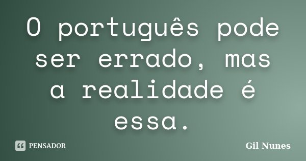 O português pode ser errado, mas a realidade é essa.... Frase de Gil Nunes.
