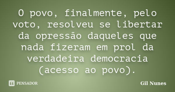 O povo, finalmente, pelo voto, resolveu se libertar da opressão daqueles que nada fizeram em prol da verdadeira democracia (acesso ao povo).... Frase de Gil Nunes.