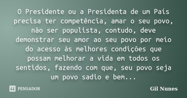 O Presidente ou a Presidenta de um País precisa ter competência, amar o seu povo, não ser populista, contudo, deve demonstrar seu amor ao seu povo por meio do a... Frase de Gil Nunes.