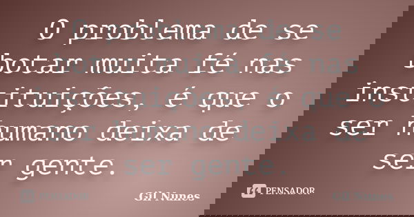 O problema de se botar muita fé nas instituições, é que o ser humano deixa de ser gente.... Frase de Gil Nunes.