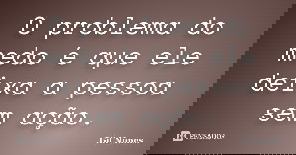 O problema do medo é que ele deixa a pessoa sem ação.... Frase de Gil Nunes.
