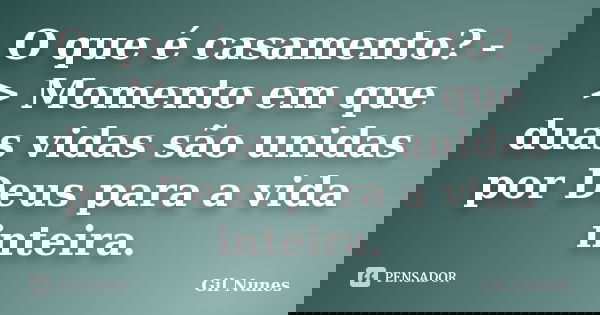 O que é casamento? - > Momento em que duas vidas são unidas por Deus para a vida inteira.... Frase de Gil Nunes.